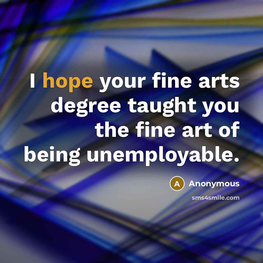 “I hope your fine arts degree taught you the fine…” quote by Anonymous