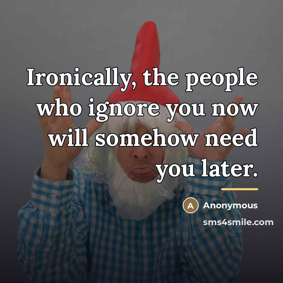 “Ironically, the people who ignore you now will somehow need…” quote by Anonymous