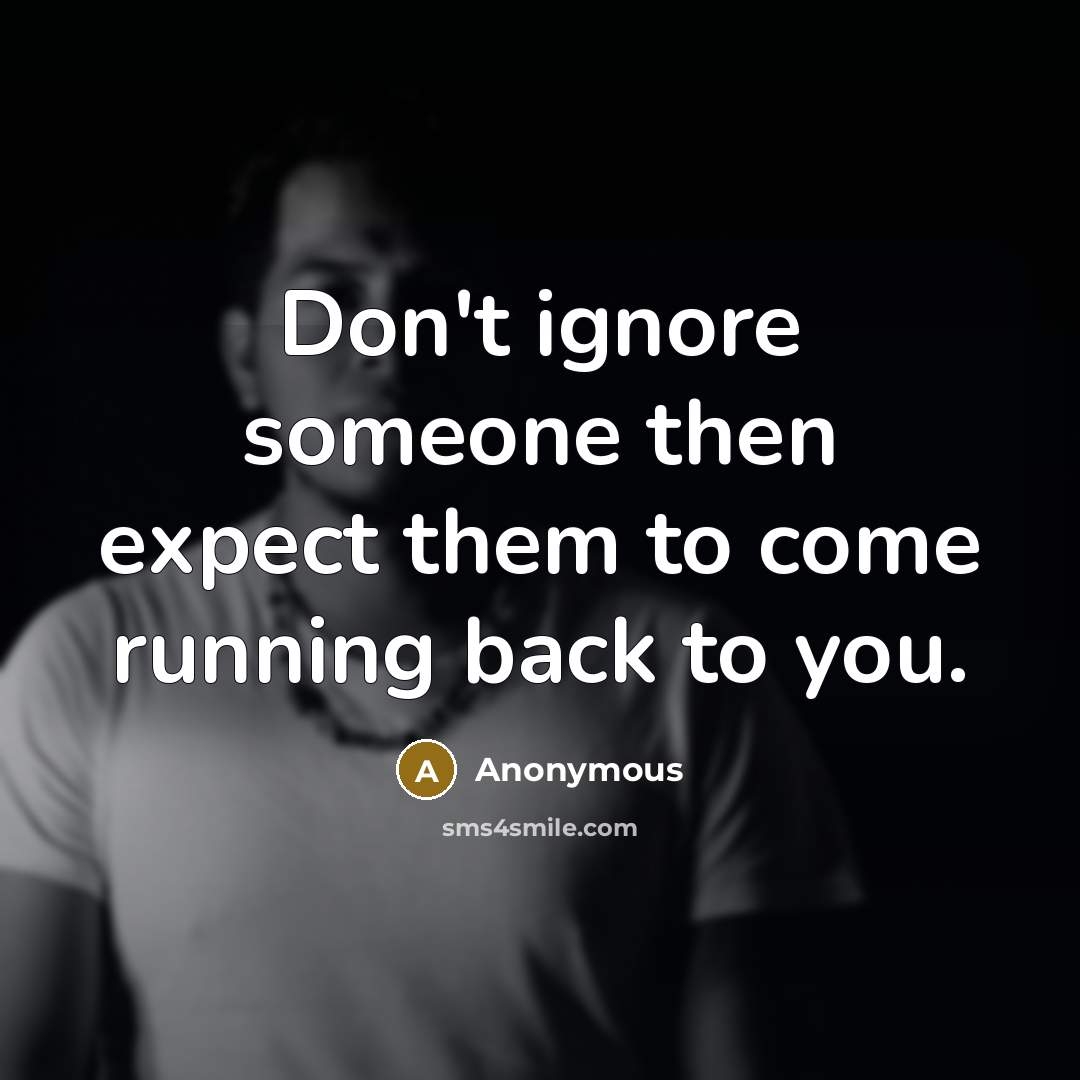 “Don't ignore someone then expect them to come running back to you.” quote by Anonymous