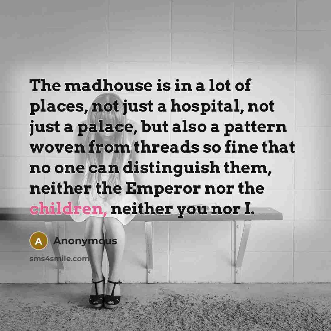 “The madhouse is in a lot of places, not just a hospital, not just a palace, but also a pattern woven from threads so fine that no one can distinguish them, neither the Emperor nor the children, neither you nor I.” quote by Anonymous
