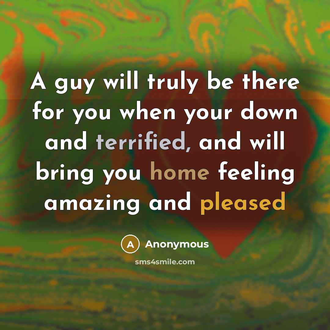 “A guy will truly be there for you when your down and terrified, and will bring you home feeling amazing and pleased” quote by Anonymous