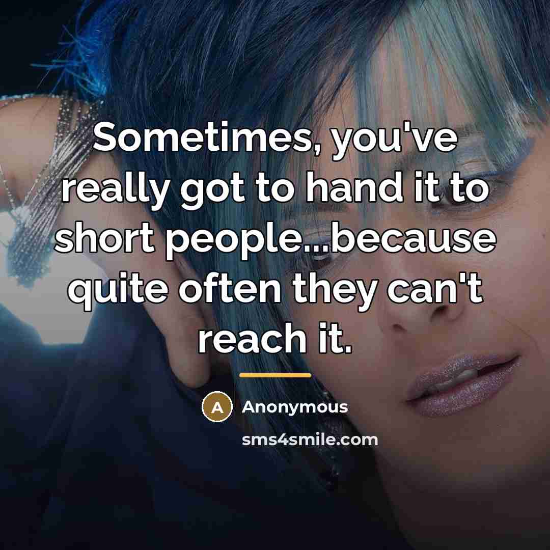 “Sometimes, you've really got to hand it to short people...because…” quote by Anonymous