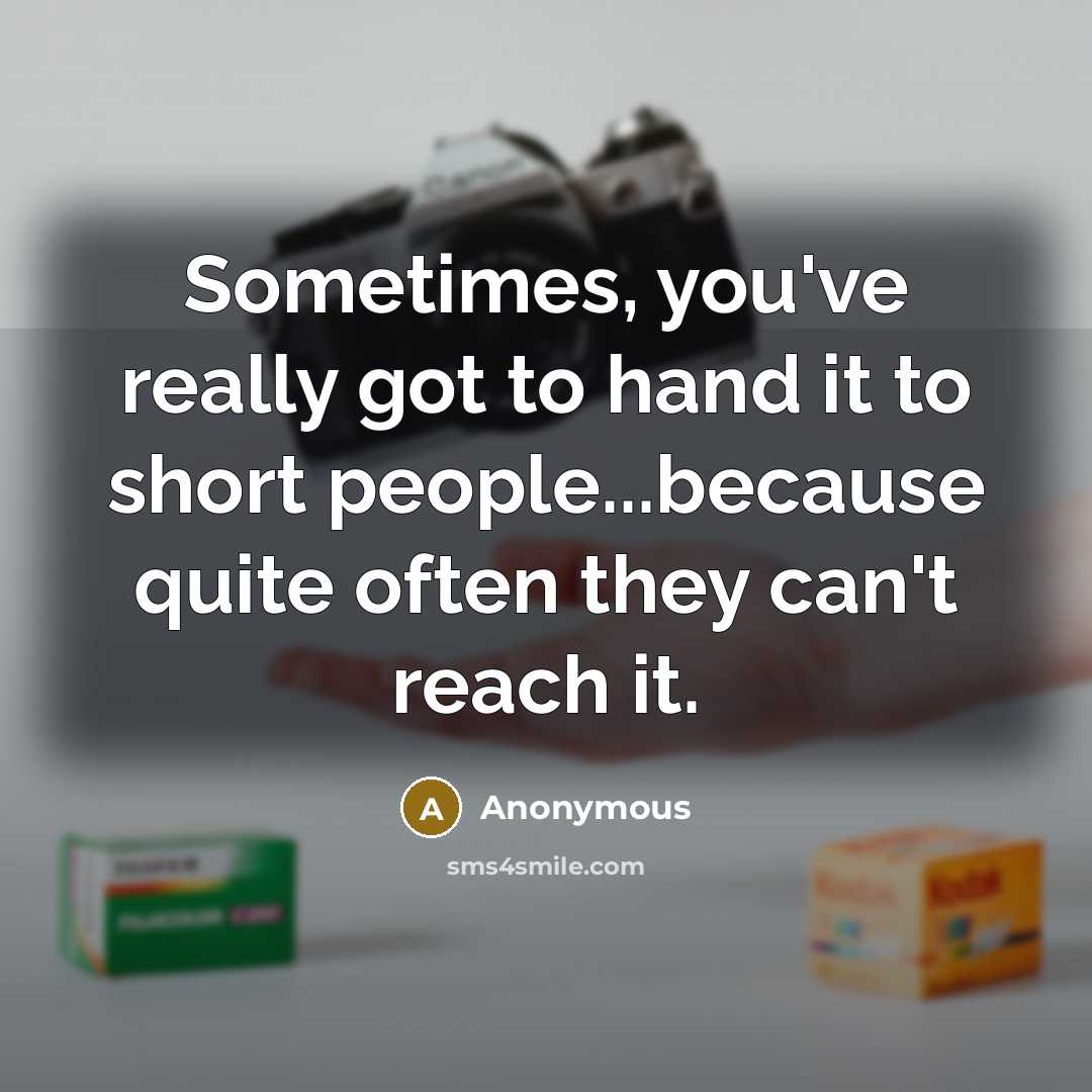 “Sometimes, you've really got to hand it to short people...because quite often they can't reach it.” quote by Anonymous