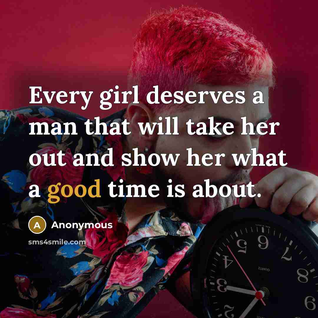 “Every girl deserves a man that will take her out and show her what a good time is about.” quote by Anonymous