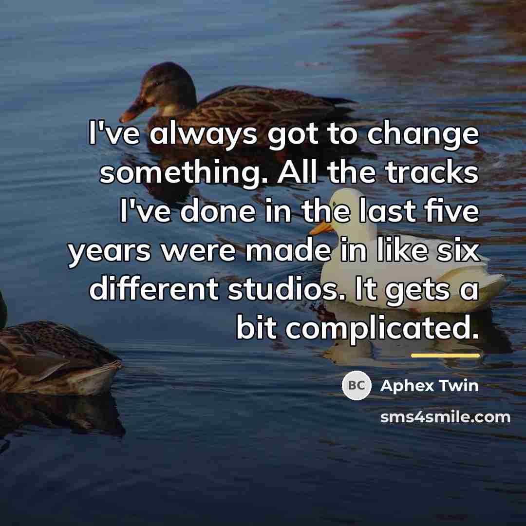 “I've always got to change something. All the tracks I've…” quote by Aphex Twin