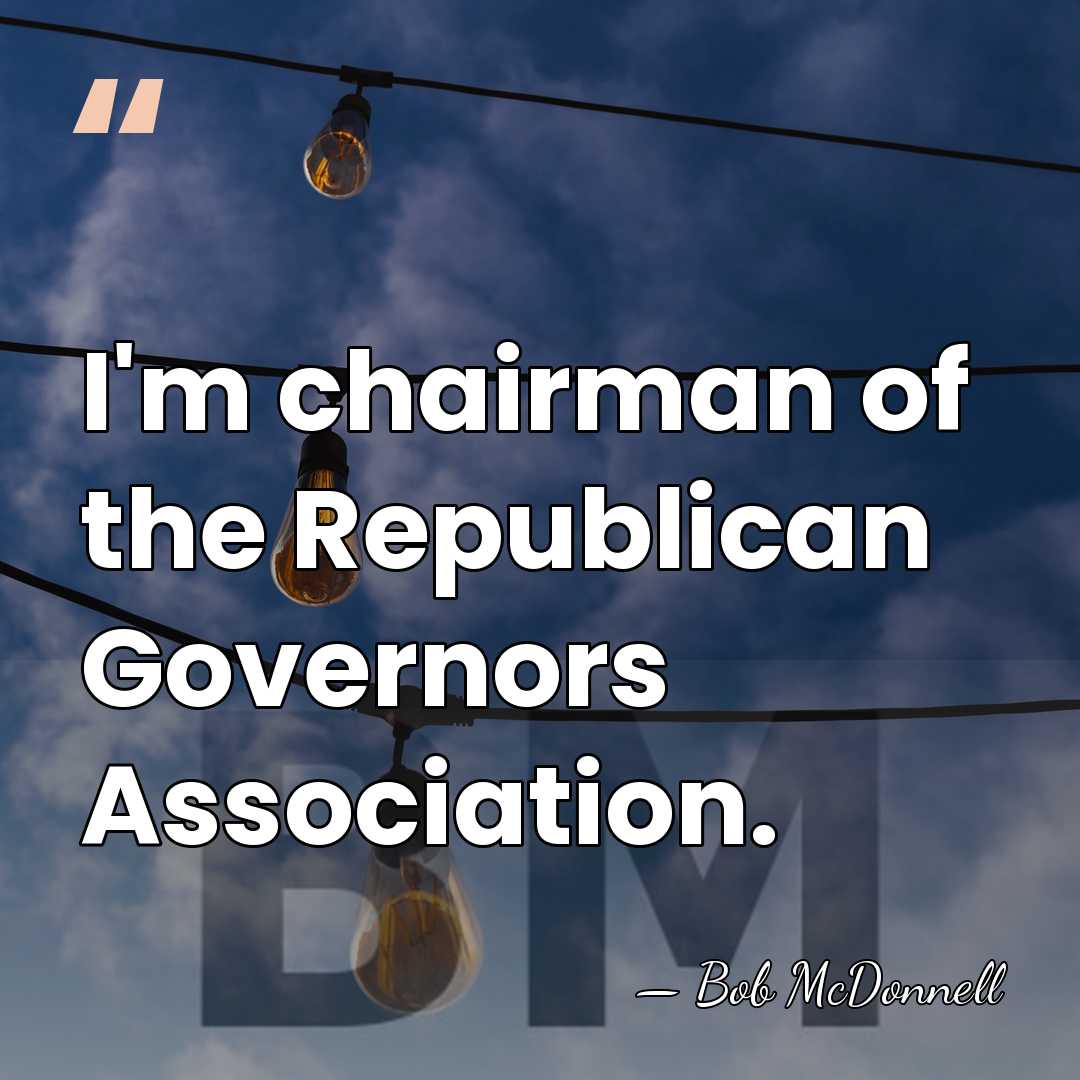 I'm chairman of the Republican Governors Association. - Bob McDonnell