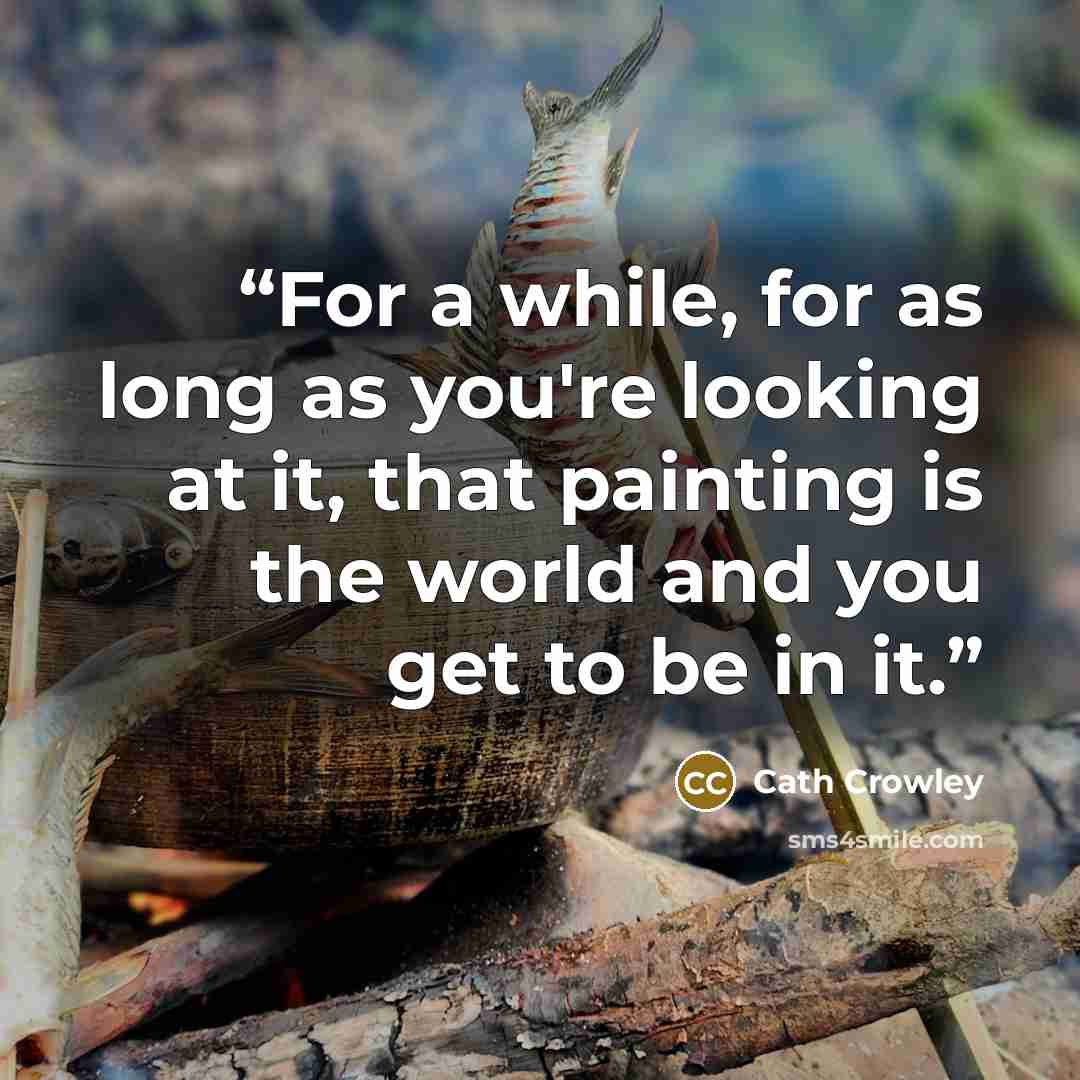 “For a while, for as long as you're looking at it, that painting is the world and you get to be in it.” quote by Cath Crowley