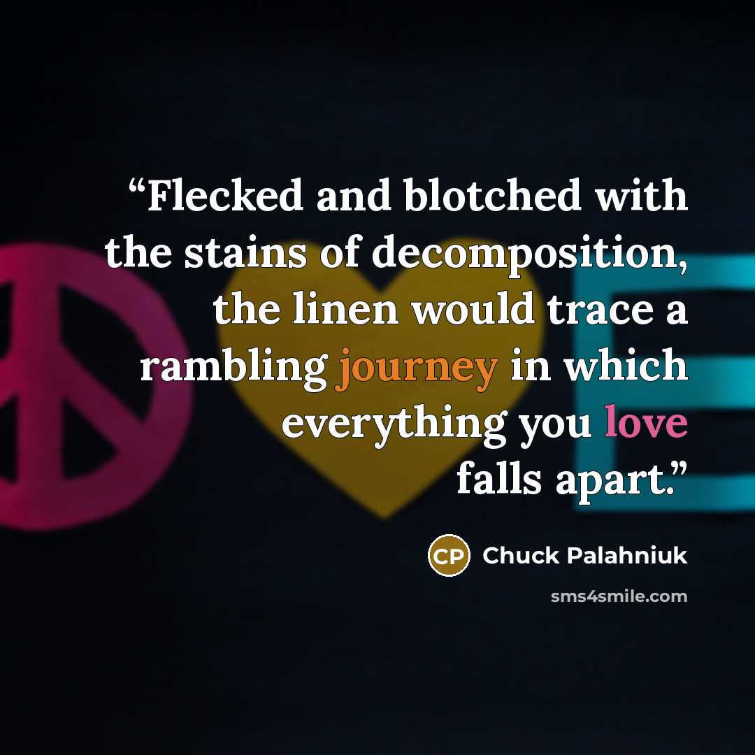 “Flecked and blotched with the stains of decomposition, the linen would trace a rambling journey in which everything you love falls apart.” quote by Chuck Palahniuk
