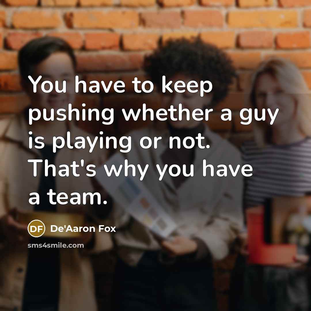 “You have to keep pushing whether a guy is playing or not. That's why you have a team.” quote by De'Aaron Fox