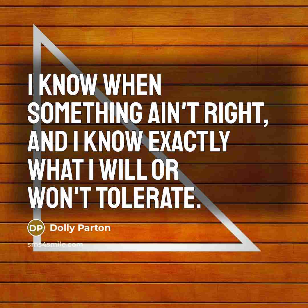 “I know when something ain't right, and I know exactly what I will or won't tolerate.” quote by Dolly Parton