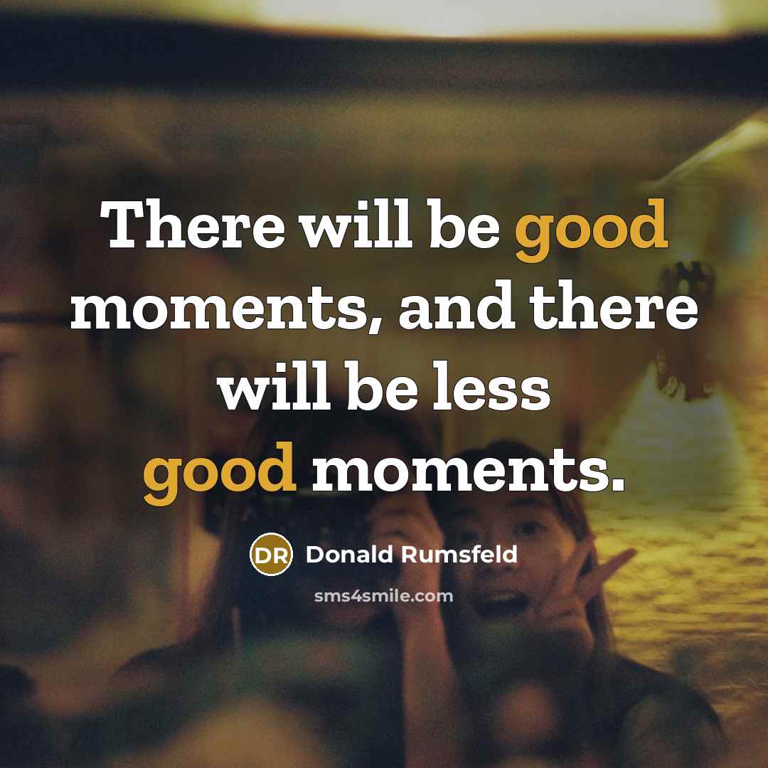 “There will be good moments, and there will be less…” quote by Donald Rumsfeld