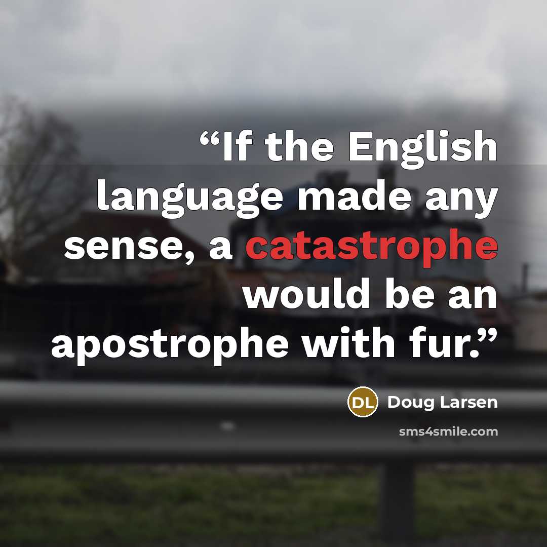 “If the English language made any sense, a catastrophe would be an apostrophe with fur.” quote by Doug Larsen