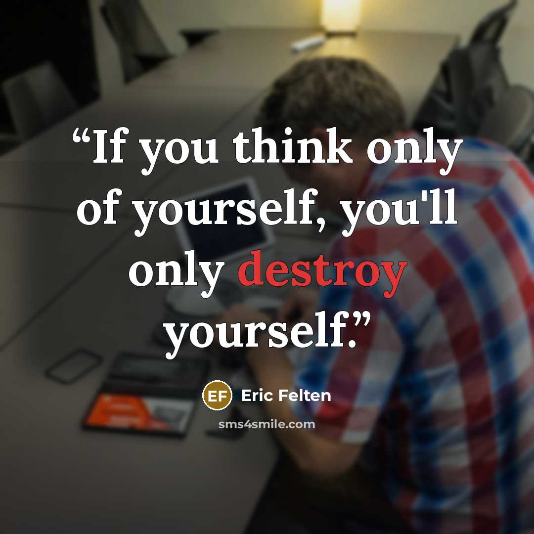 “If you think only of yourself, you'll only destroy yourself.” quote by Eric Felten