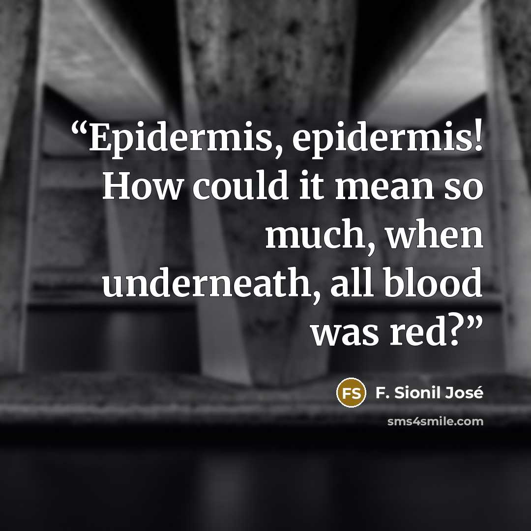 “Epidermis, epidermis! How could it mean so much, when underneath, all blood was red?” quote by F. Sionil José