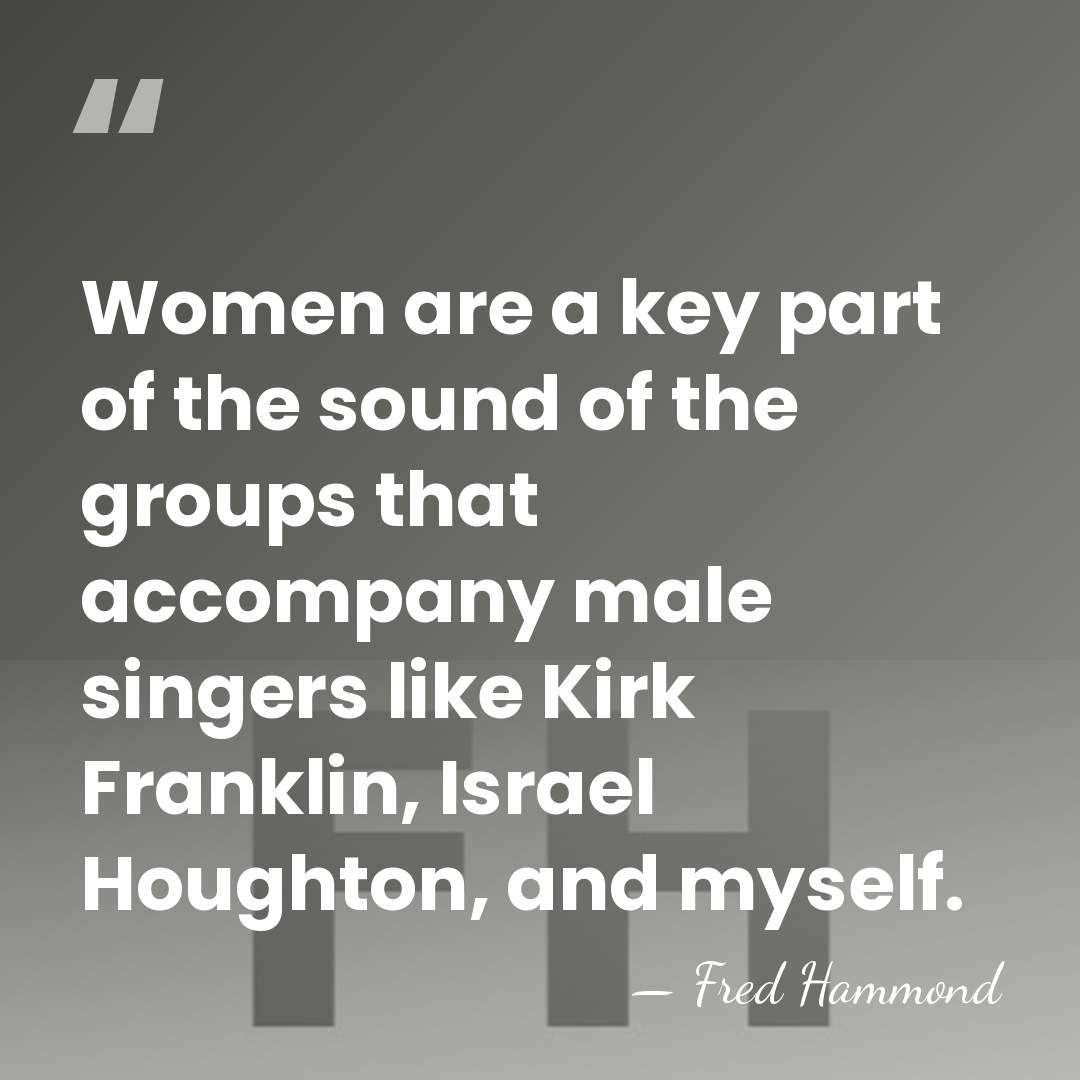 Women are a key part of the sound of the groups that&hellip; - Fred Hammond