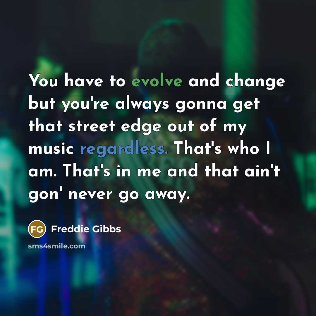 “You have to evolve and change but you're always gonna get that street edge out of my music regardless. That's who I am. That's in me and that ain't gon' never go away.” quote by Freddie Gibbs