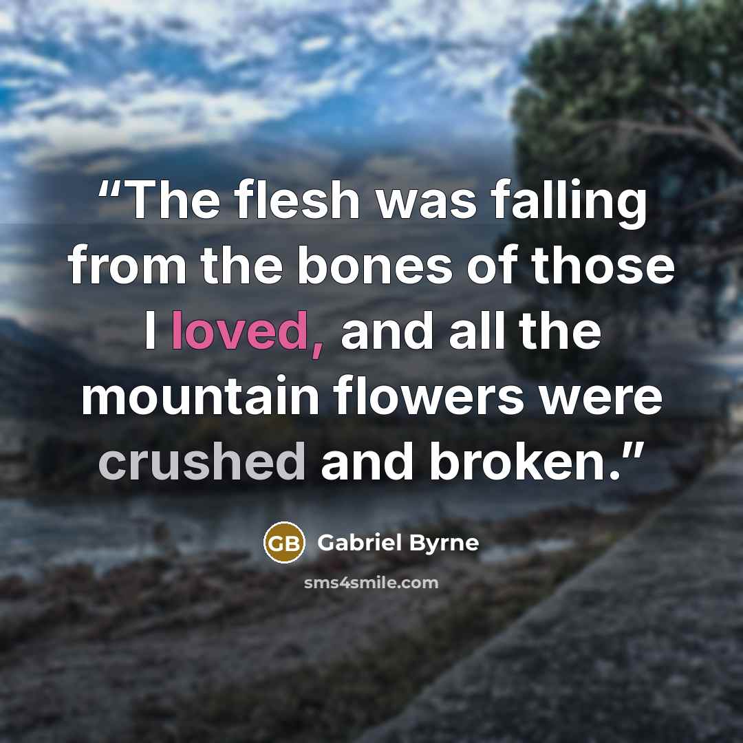 “The flesh was falling from the bones of those I loved, and all the mountain flowers were crushed and broken.” quote by Gabriel Byrne