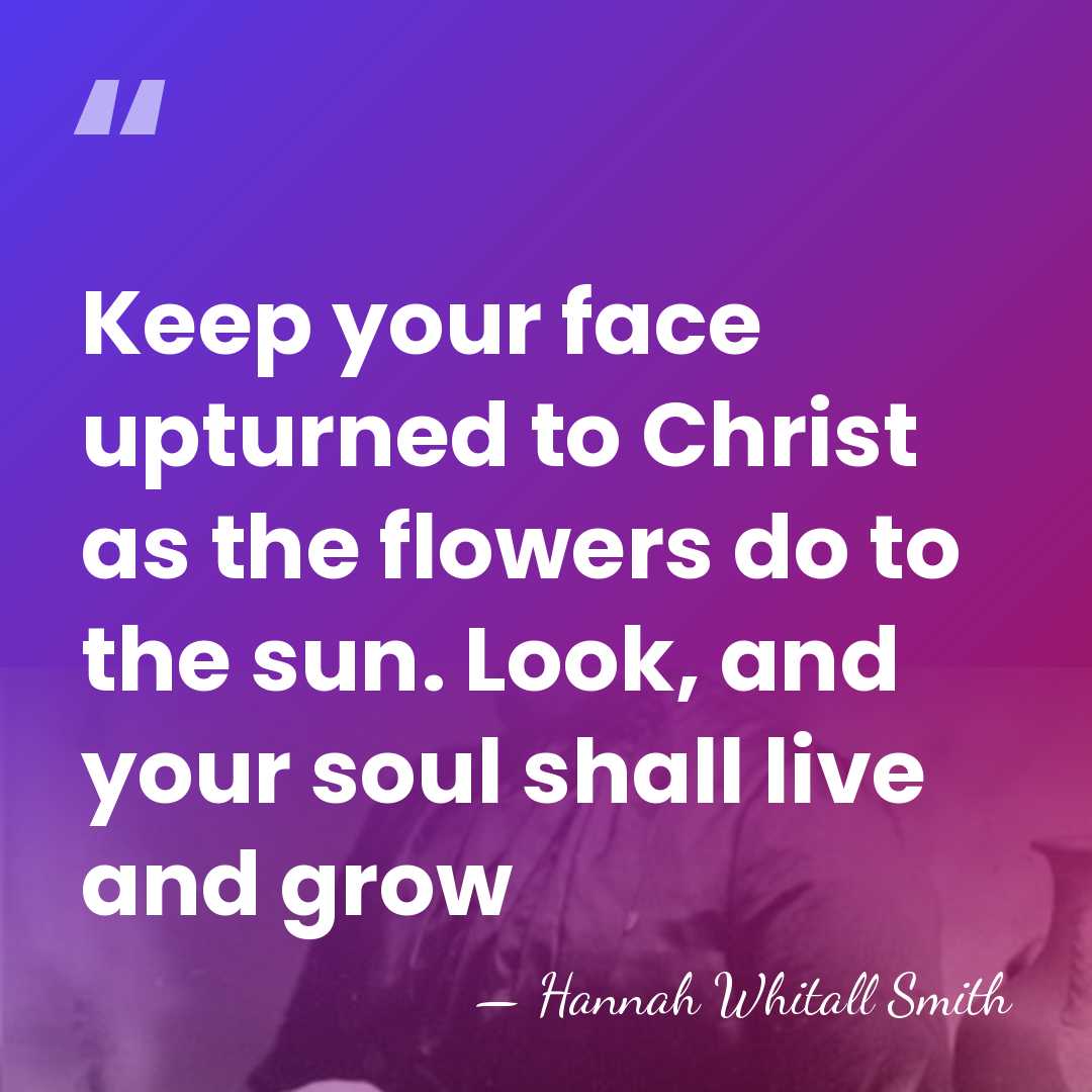 Keep your face upturned to Christ as the flowers do to the&hellip; - Hannah Whitall Smith