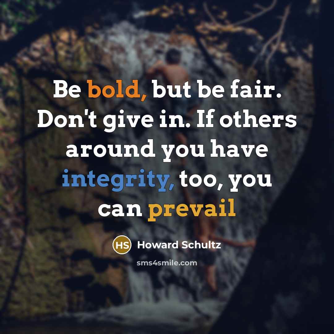 “Be bold, but be fair. Don't give in. If others around you have integrity, too, you can prevail” quote by Howard Schultz