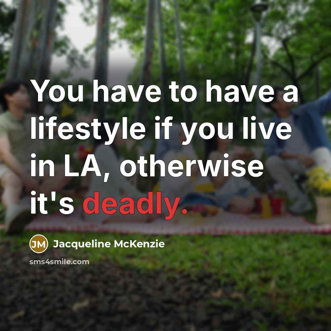 “You have to have a lifestyle if you live in LA, otherwise it's deadly.” quote by Jacqueline McKenzie