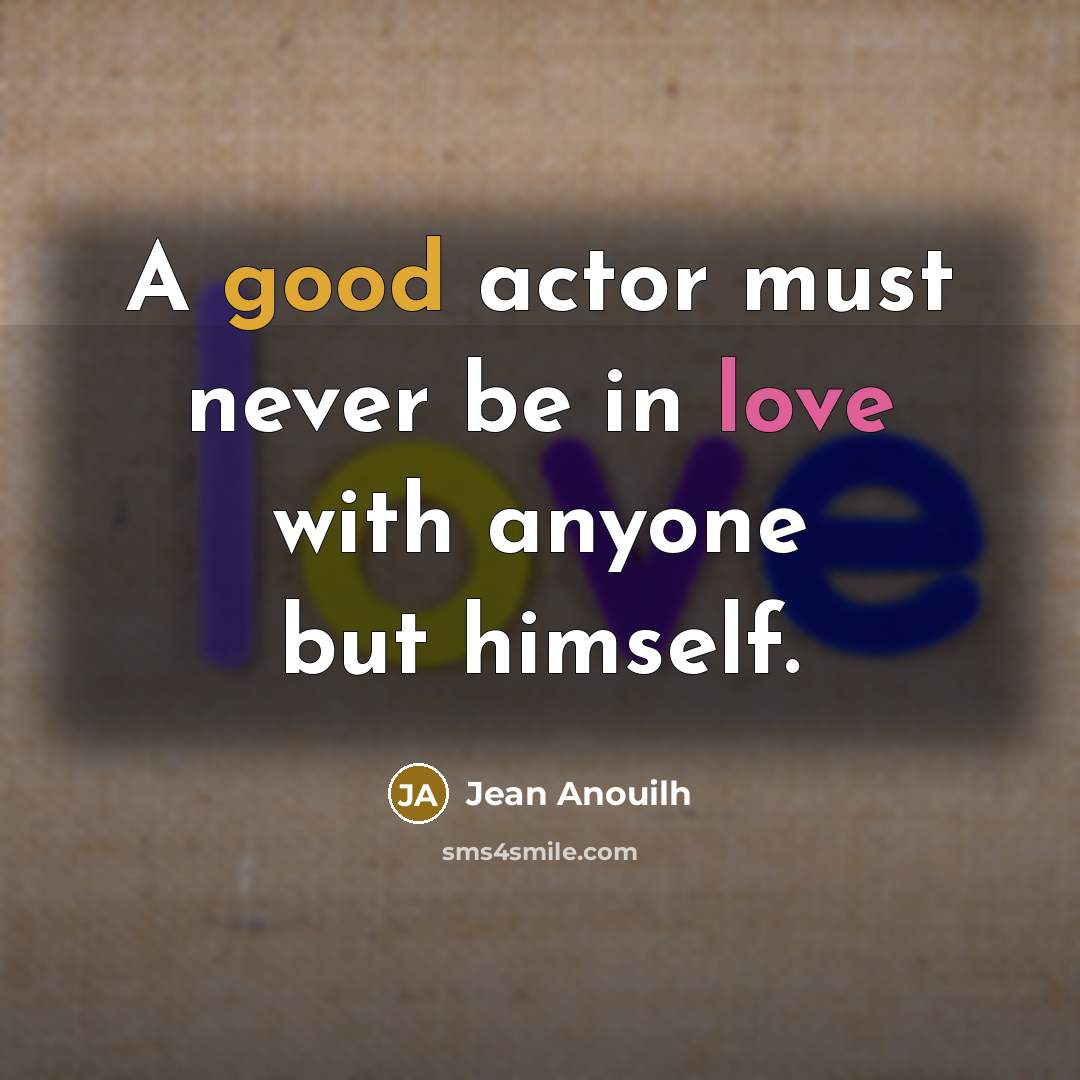 “A good actor must never be in love with anyone but himself.” quote by Jean Anouilh