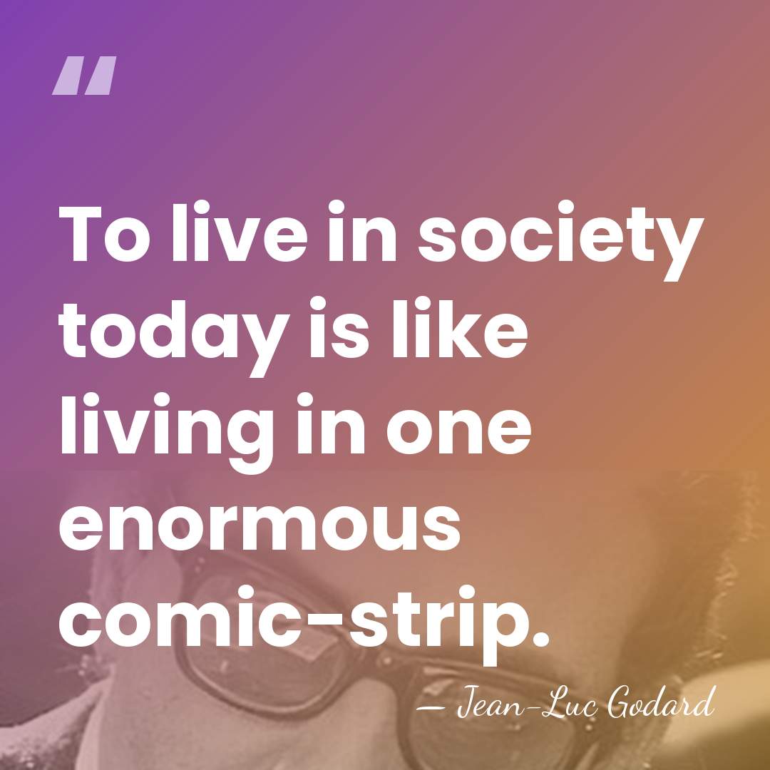 To live in society today is like living in one enormous comic-strip. - Jean-Luc Godard