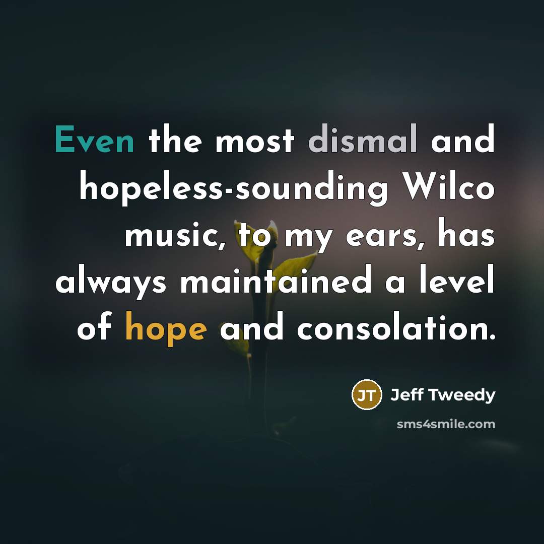 “Even the most dismal and hopeless-sounding Wilco music, to my…” quote by Jeff Tweedy