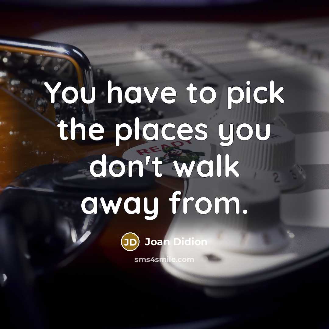 “You have to pick the places you don't walk away from.” quote by Joan Didion