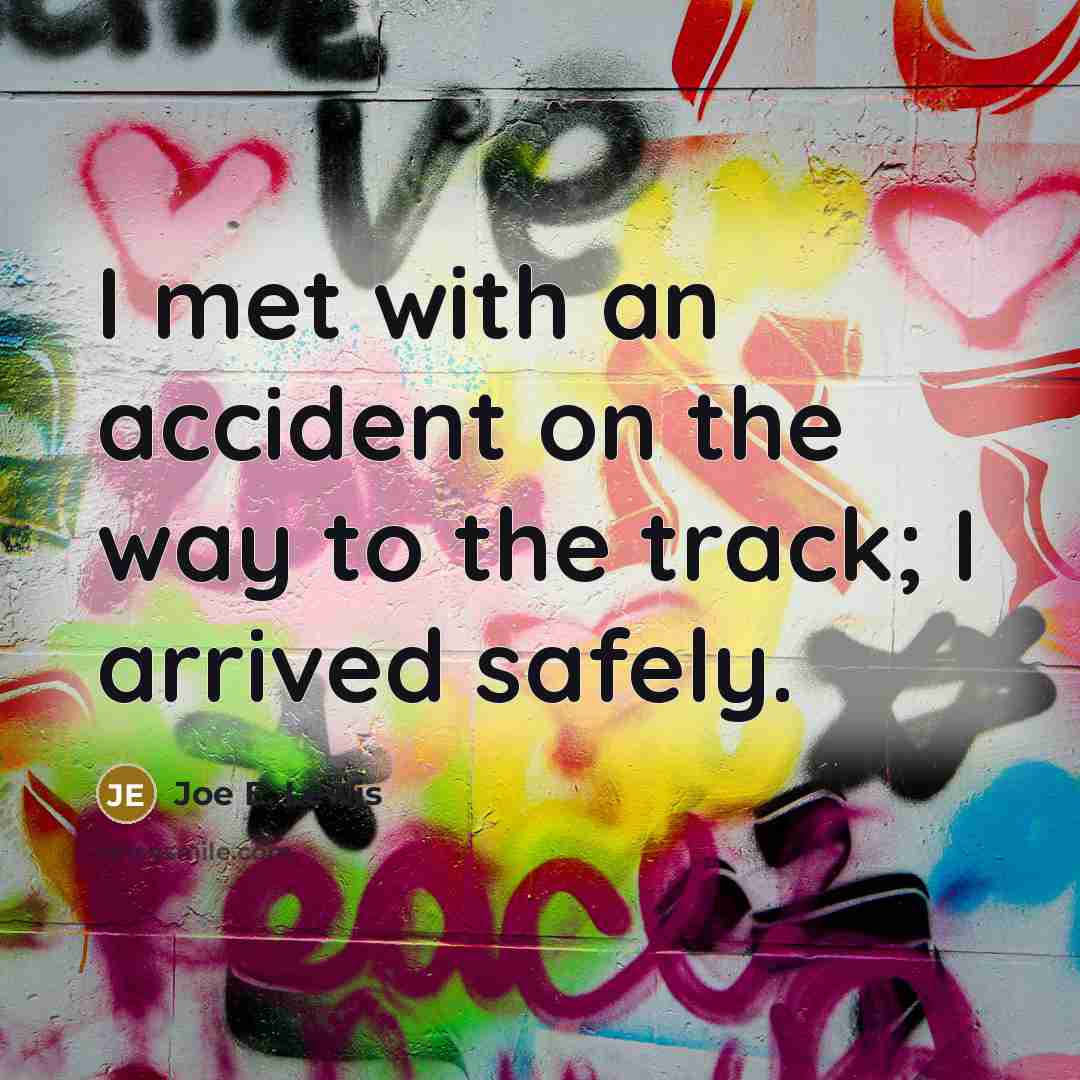 “I met with an accident on the way to the track; I arrived safely.” quote by Joe E. Lewis
