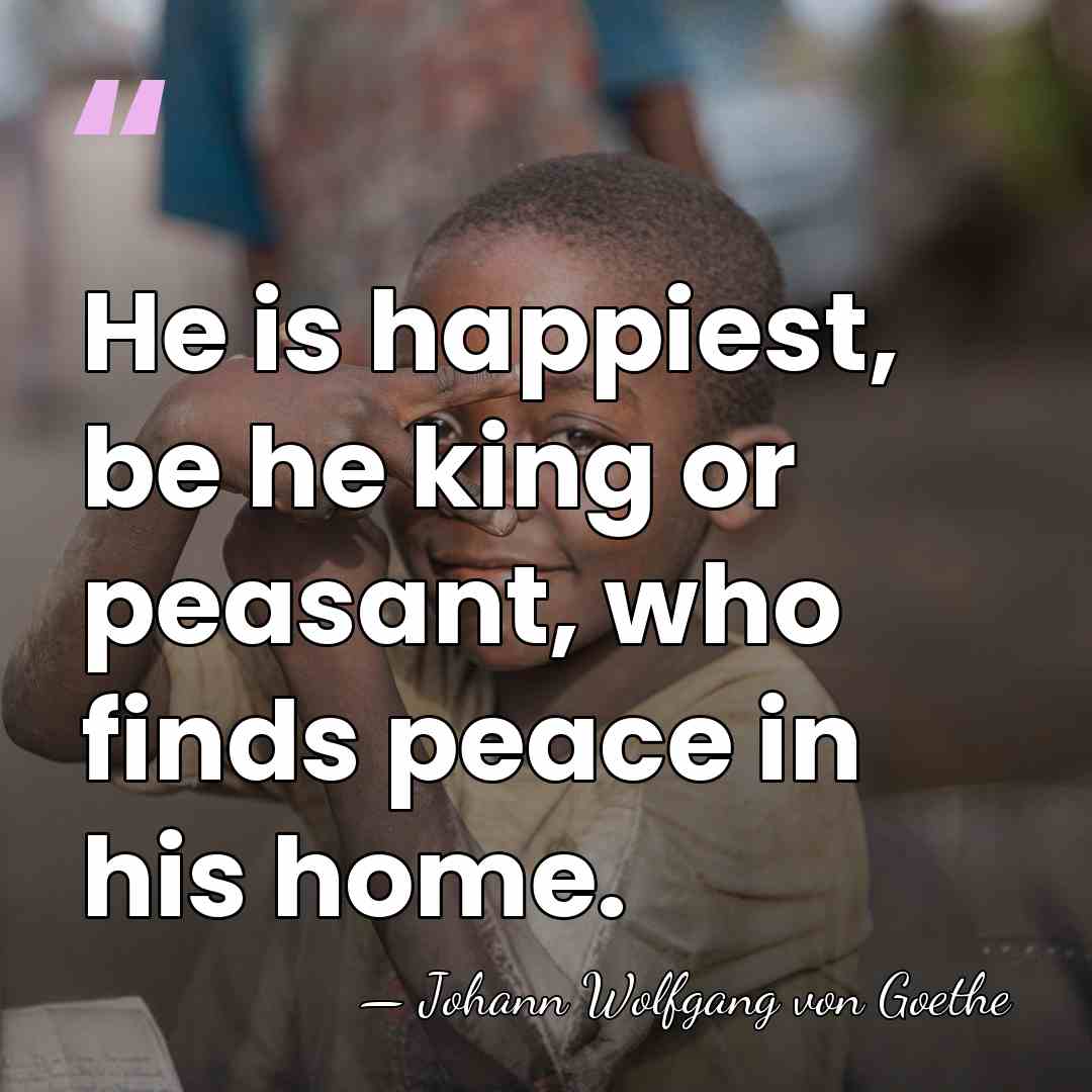 He is happiest, be he king or peasant, who finds peace in&hellip; - Johann Wolfgang von Goethe