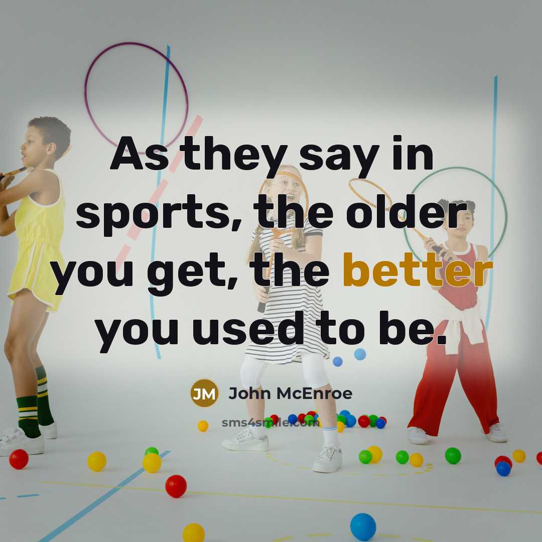 “As they say in sports, the older you get, the better you used to be.” quote by John McEnroe