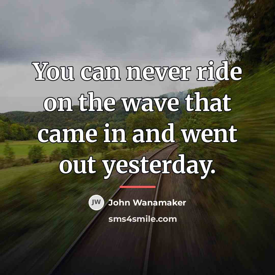 “You can never ride on the wave that came in…” quote by John Wanamaker