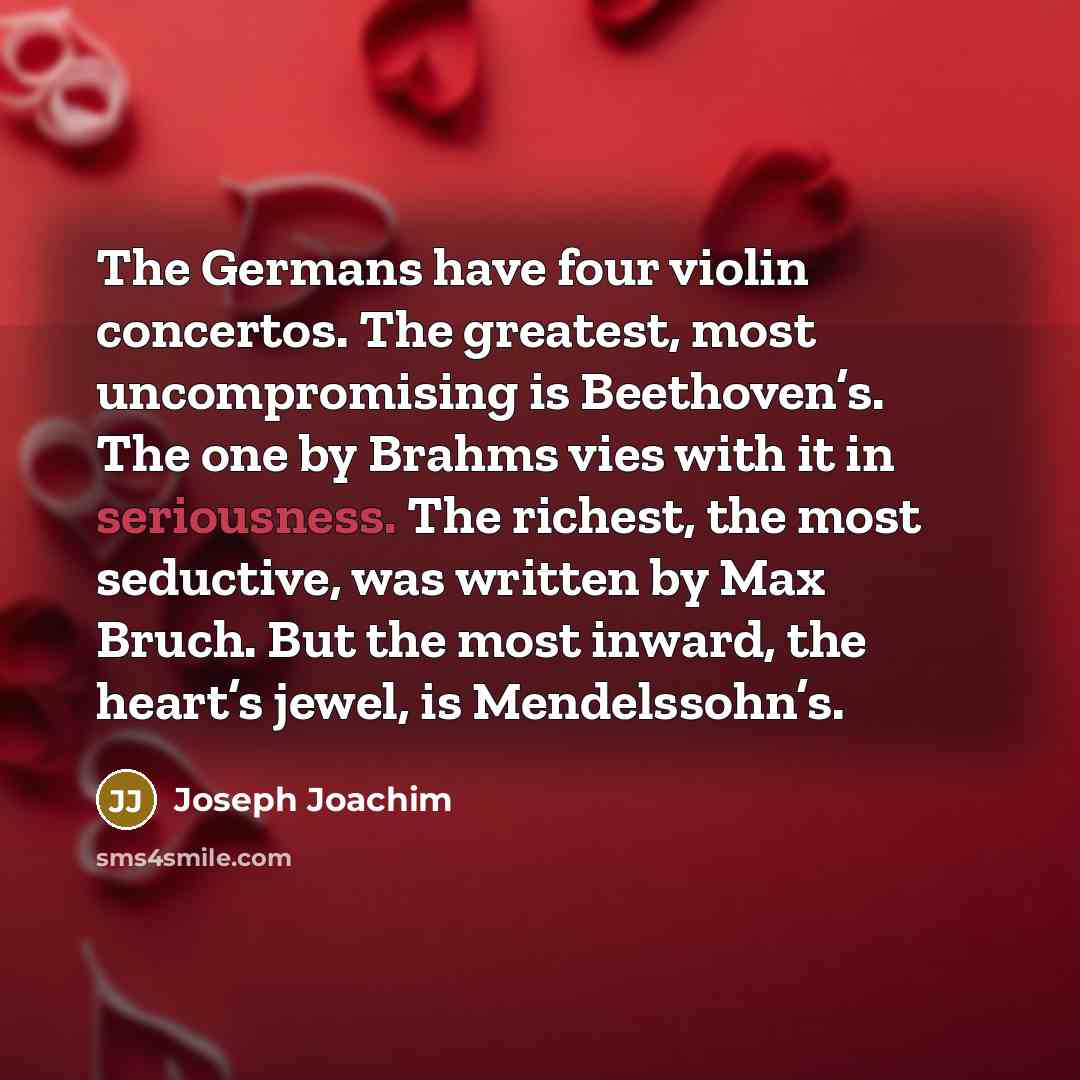 “The Germans have four violin concertos. The greatest, most uncompromising is Beethoven’s. The one by Brahms vies with it in seriousness. The richest, the most seductive, was written by Max Bruch. But the most inward, the heart’s jewel, is Mendelssohn’s.” quote by Joseph Joachim