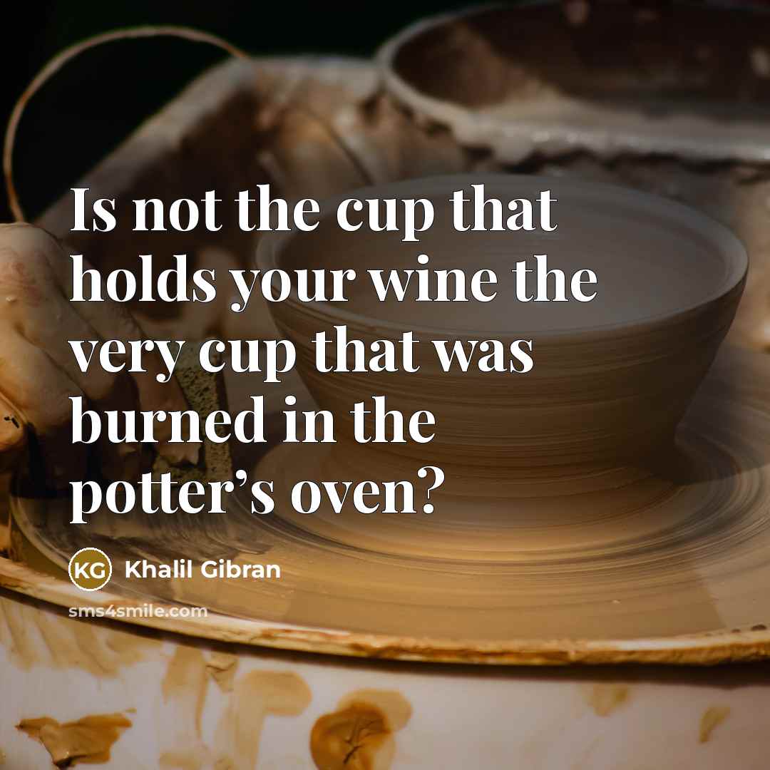 “Is not the cup that holds your wine the very…” quote by Khalil Gibran