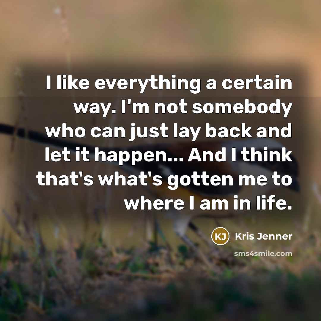 “I like everything a certain way. I'm not somebody who can just lay back and let it happen... And I think that's what's gotten me to where I am in life.” quote by Kris Jenner
