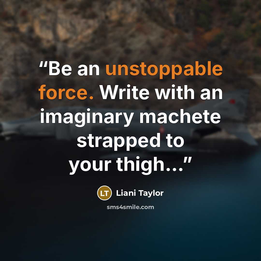 “Be an unstoppable force. Write with an imaginary machete strapped to your thigh…” quote by Liani Taylor