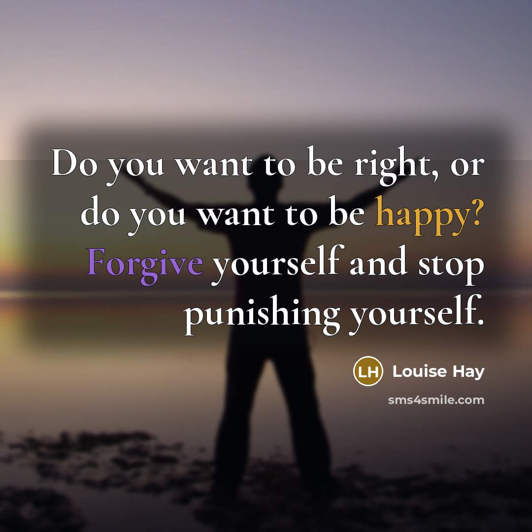 “Do you want to be right, or do you want to be happy? Forgive yourself and stop punishing yourself.” quote by Louise Hay