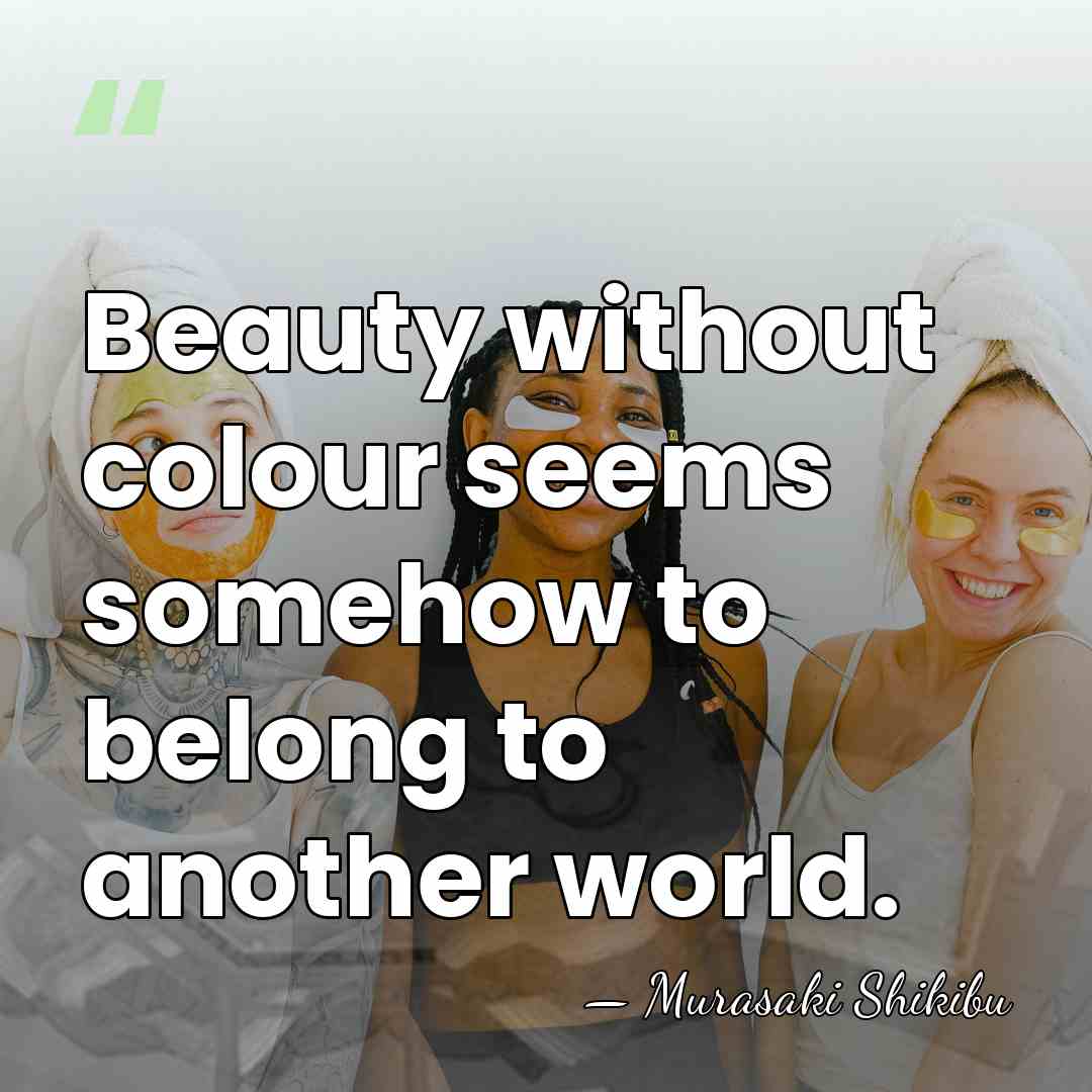 Beauty without colour seems somehow to belong to another world. - Murasaki Shikibu