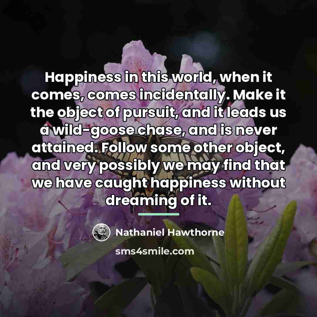 “Happiness in this world, when it comes, comes incidentally. Make…” quote by Nathaniel Hawthorne