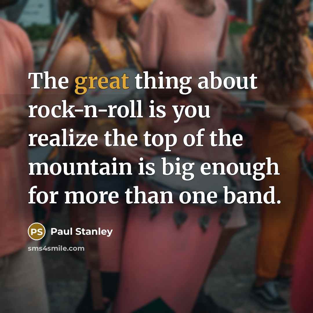 “The great thing about rock-n-roll is you realize the top…” quote by Paul Stanley