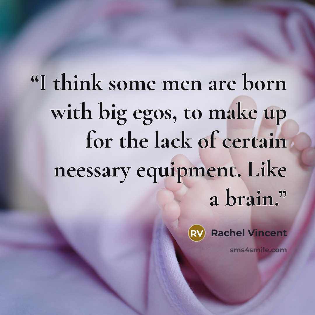 “I think some men are born with big egos, to make up for the lack of certain neessary equipment. Like a brain.” quote by Rachel Vincent