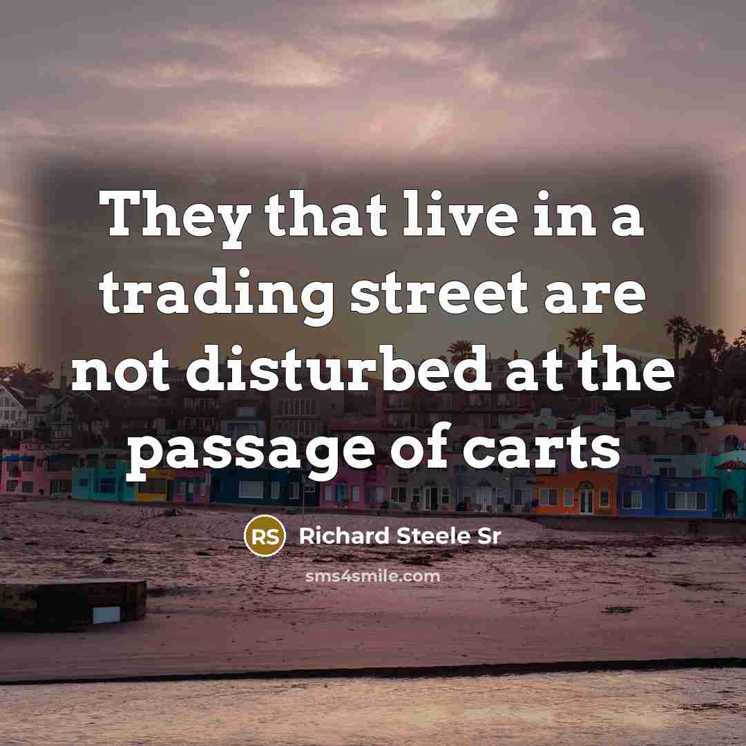 “They that live in a trading street are not disturbed at the passage of carts” quote by Richard Steele Sr