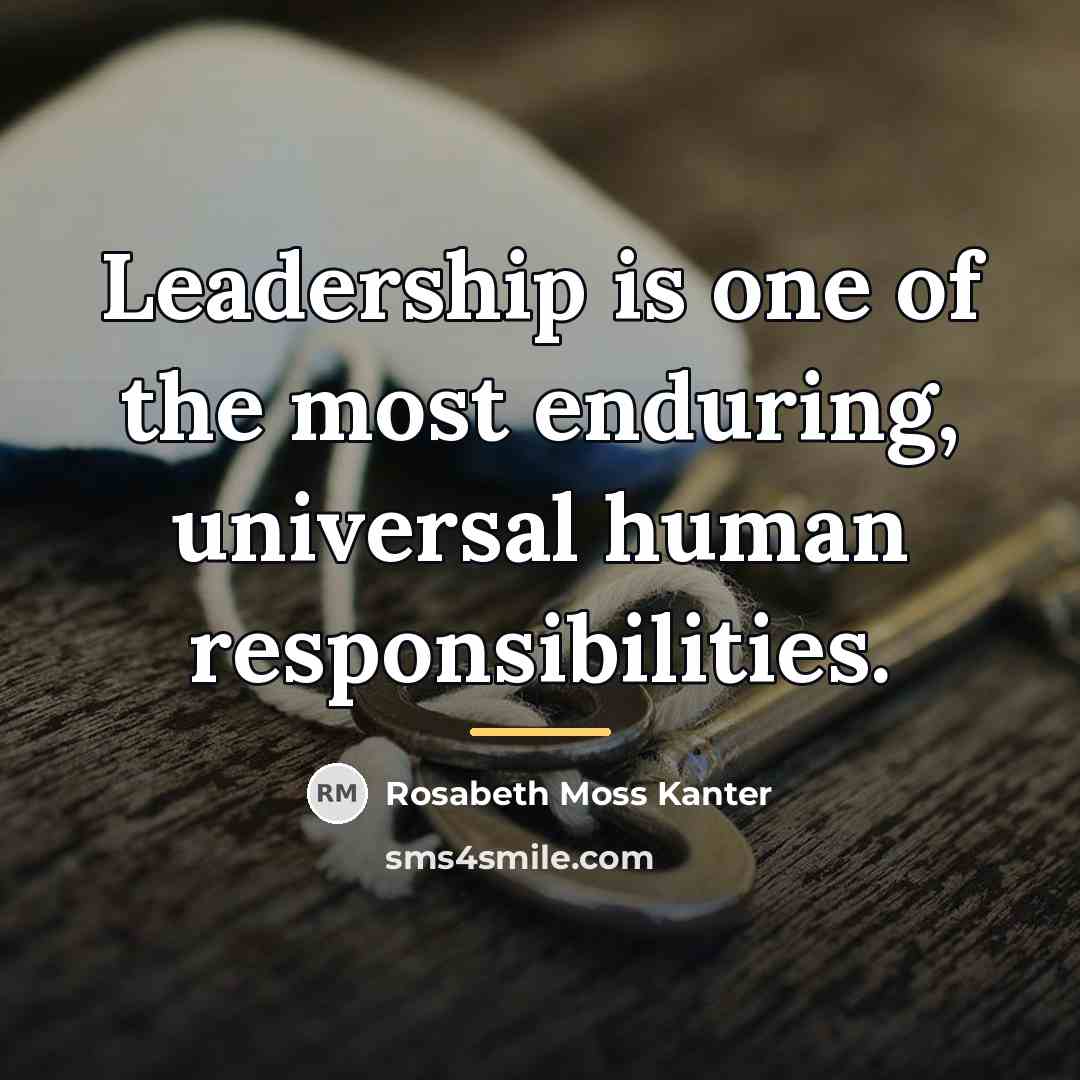 “Leadership is one of the most enduring, universal human responsibilities.…” quote by Rosabeth Moss Kanter