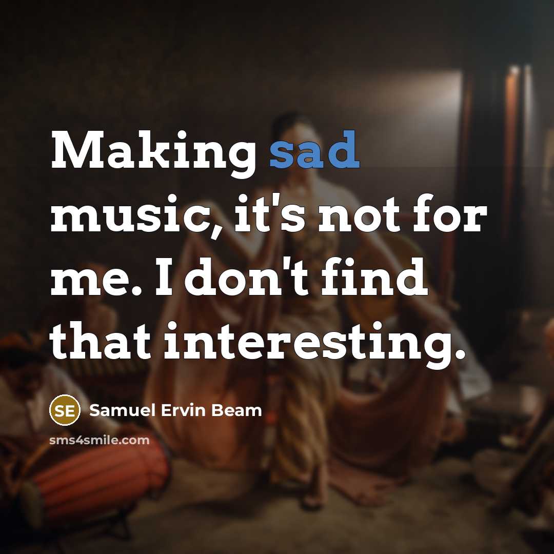 “Making sad music, it's not for me. I don't find…” quote by Samuel Ervin Beam