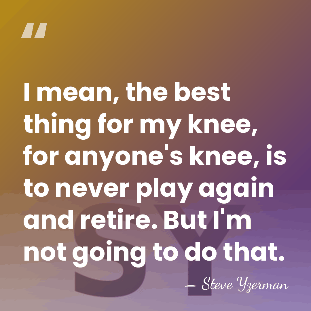 I mean, the best thing for my knee, for anyone's knee, is&hellip; - Steve Yzerman