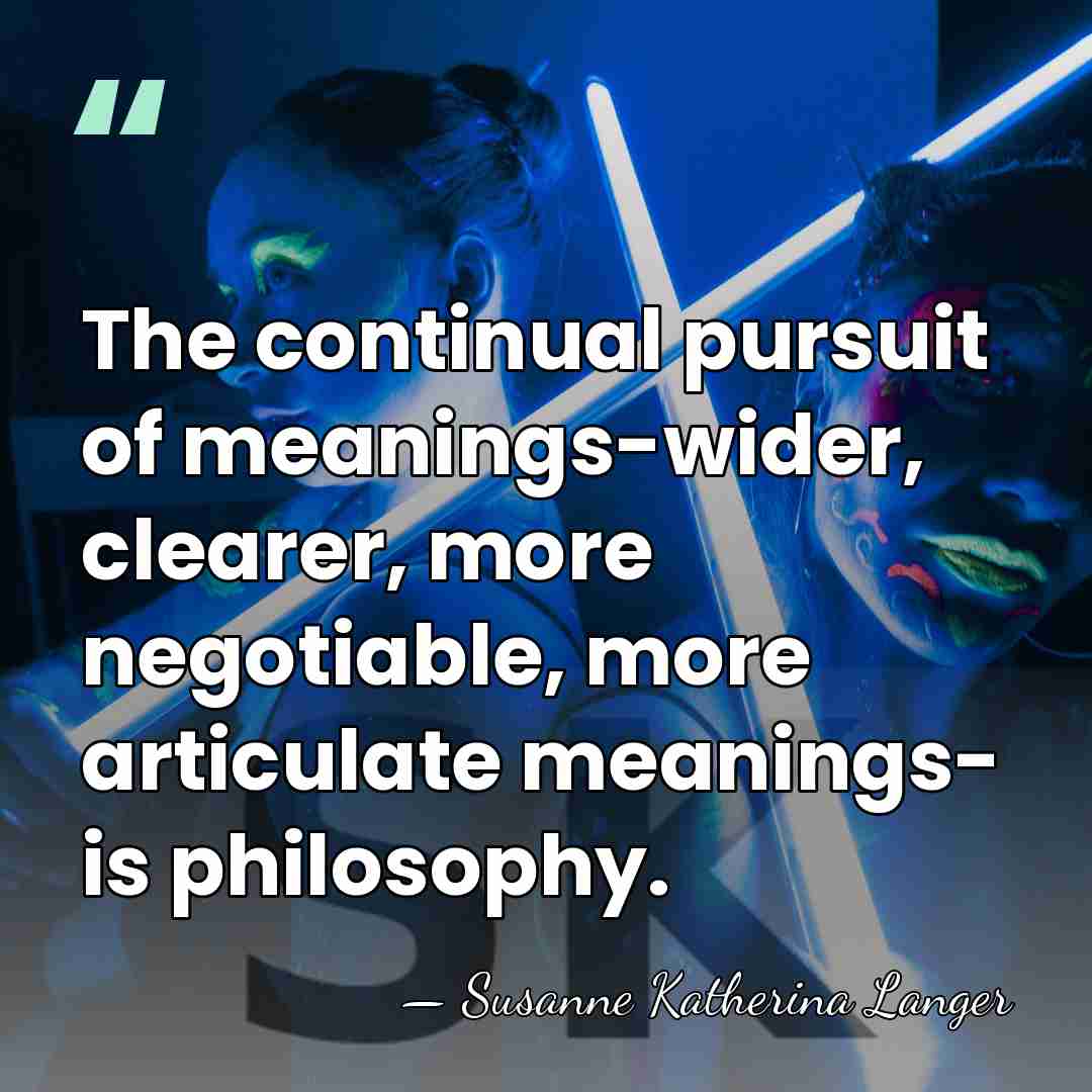 The continual pursuit of meanings-wider, clearer, more negotiable, more articulate meanings- is&hellip; - Susanne Katherina Langer