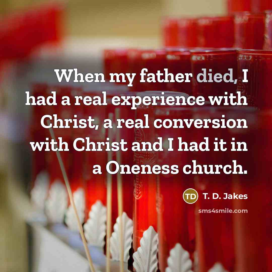 “When my father died, I had a real experience with Christ, a real conversion with Christ and I had it in a Oneness church.” quote by T. D. Jakes