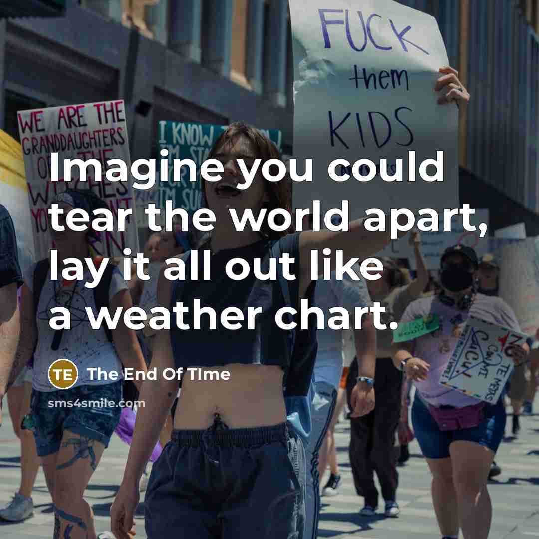 “Imagine you could tear the world apart, lay it all out like a weather chart.” quote by The End Of TIme