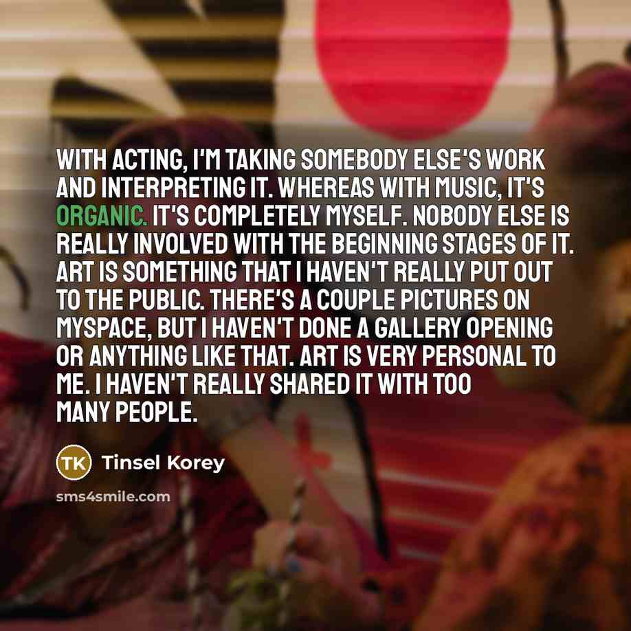 “With acting, I'm taking somebody else's work and interpreting it.…” quote by Tinsel Korey
