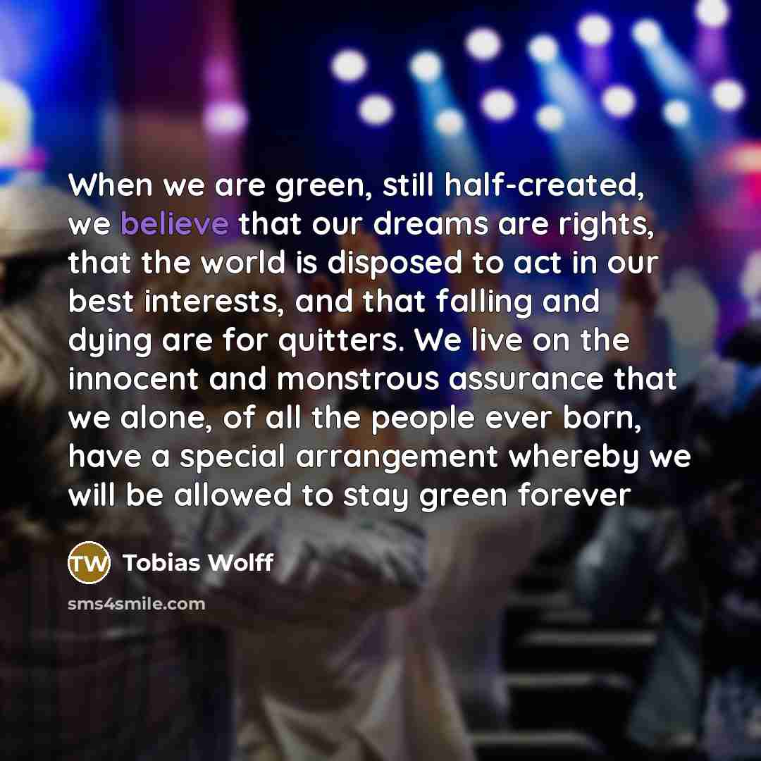 “When we are green, still half-created, we believe that our…” quote by Tobias Wolff